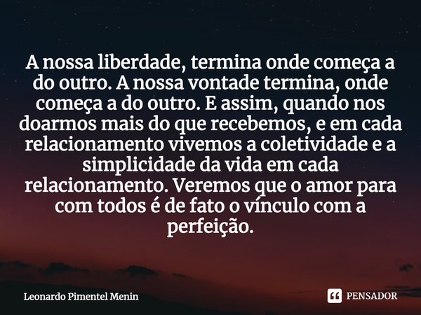 ⁠A nossa liberdade, termina onde começa a do outro. A nossa vontade termina, onde começa a do outro. E assim, quando nos doarmos mais do que recebemos, e em cad... Frase de Leonardo Pimentel Menin.