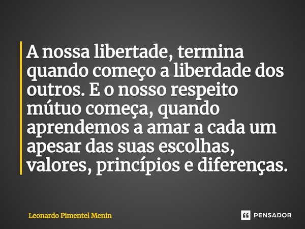 ⁠A nossa libertade, termina quando começo a liberdade dos outros. E o nosso respeito mútuo começa, quando aprendemos a amar a cada um apesar das suas escolhas, ... Frase de Leonardo Pimentel Menin.