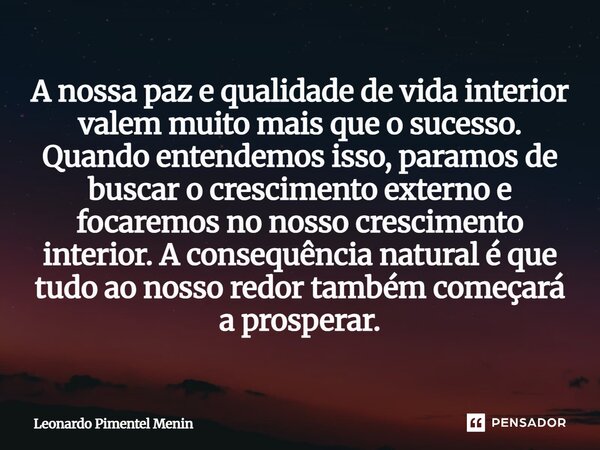 A nossa paz e qualidade de vida interior valem muito mais que o sucesso. Quando entendemos isso, paramos de buscar o crescimento externo e focaremos no nosso cr... Frase de Leonardo Pimentel Menin.