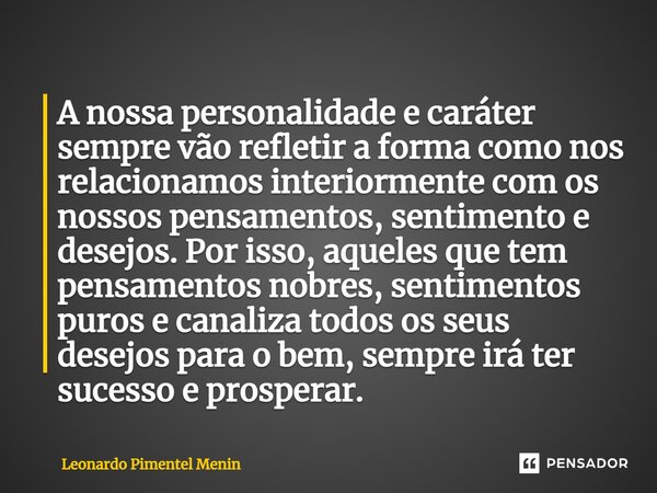 A nossa personalidade e caráter sempre vão refletir a forma como nos relacionamos interiormente com os nossos pensamentos, sentimento e desejos. Por isso, aquel... Frase de Leonardo Pimentel Menin.