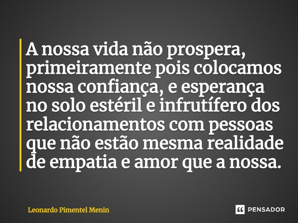 ⁠A nossa vida não prospera, primeiramente pois colocamos nossa confiança, e esperança no solo estéril e infrutífero dos relacionamentos com pessoas que não estã... Frase de Leonardo Pimentel Menin.