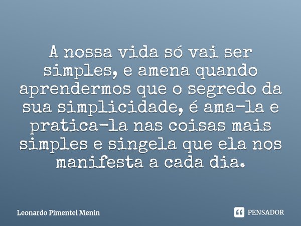 A nossa vida só vai ser simples, e amena quando aprendermos que o segredo da sua simplicidade, é ama-la e pratica-la nas coisas mais simples e singela que ela n... Frase de Leonardo Pimentel Menin.