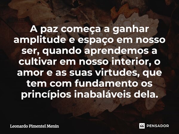 ⁠A paz começa a ganhar amplitude e espaço em nosso ser, quando aprendemos a cultivar em nosso interior, o amor e as suas virtudes, que tem com fundamento os pri... Frase de Leonardo Pimentel Menin.