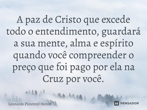 ⁠A paz de Cristo que excede todo o entendimento, guardará a sua mente, alma e espírito quando você compreender o preço que foi pago por ela na Cruz por você.... Frase de Leonardo Pimentel Menin.