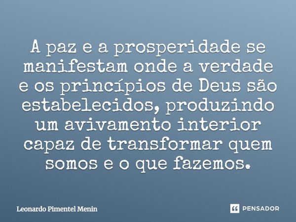 A paz e a prosperidade se manifestam onde a verdade e os princípios de Deus são estabelecidos, produzindo um avivamento interior capaz de transformar quem somos... Frase de Leonardo Pimentel Menin.