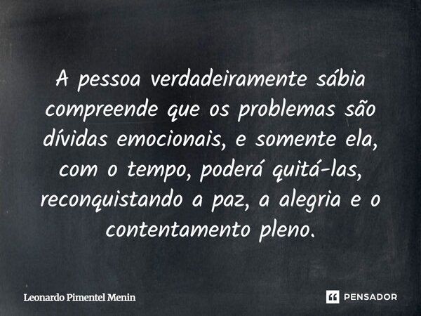A pessoa verdadeiramente sábia compreende que os problemas são dívidas emocionais, e somente ela, com o tempo, poderá quitá-las, reconquistando a paz, a alegria... Frase de Leonardo Pimentel Menin.
