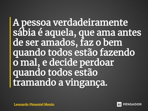 A pessoa verdadeiramente sábia é aquela, que ama antes de ser amados, faz o bem quando todos estão fazendo o mal, e decide perdoar quando todos estão tramando a... Frase de Leonardo Pimentel Menin.