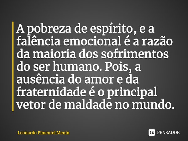 ⁠A pobreza de espírito, e a falência emocional é a razão da maioria dos sofrimentos do ser humano. Pois, a ausência do amor e da fraternidade é o principal veto... Frase de Leonardo Pimentel Menin.