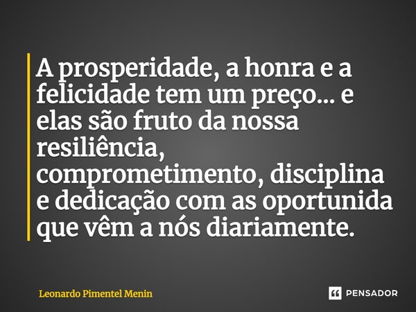 ⁠A prosperidade, a honra e a felicidade tem um preço... e elas são fruto da nossa resiliência, comprometimento, disciplina e dedicação com as oportunida que vêm... Frase de Leonardo Pimentel Menin.