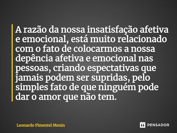 ⁠A razão da nossa insatisfação afetiva e emocional, está muito relacionado com o fato de colocarmos a nossa depência afetiva e emocional nas pessoas, criando es... Frase de Leonardo Pimentel Menin.