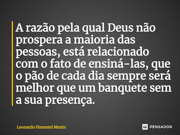 ⁠A razão pela qual Deus não prospera a maioria das pessoas, está relacionado com o fato de ensiná-las, que o pão de cada dia sempre será melhor que um banquete ... Frase de Leonardo Pimentel Menin.