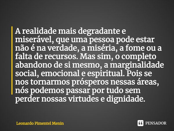 ⁠A realidade mais degradante e miserável, que uma pessoa pode estar não é na verdade, a miséria, a fome ou a falta de recursos. Mas sim, o completo abandono de ... Frase de Leonardo Pimentel Menin.