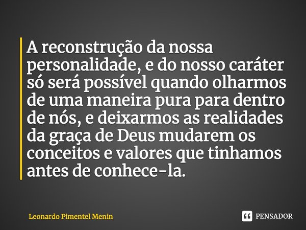 ⁠A reconstrução da nossa personalidade, e do nosso caráter só será possível quando olharmos de uma maneira pura para dentro de nós, e deixarmos as realidades da... Frase de Leonardo Pimentel Menin.