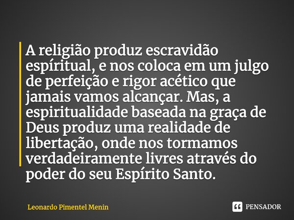 ⁠A religião produz escravidão espíritual, e nos coloca em um julgo de perfeição e rigor acético que jamais vamos alcançar. Mas, a espiritualidade baseada na gra... Frase de Leonardo Pimentel Menin.