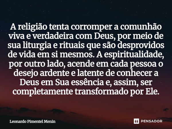 A religião tenta corromper a comunhão viva e verdadeira com Deus, por meio de sua liturgia e rituais que são desprovidos de vida em si mesmos. A espiritualidade... Frase de Leonardo Pimentel Menin.