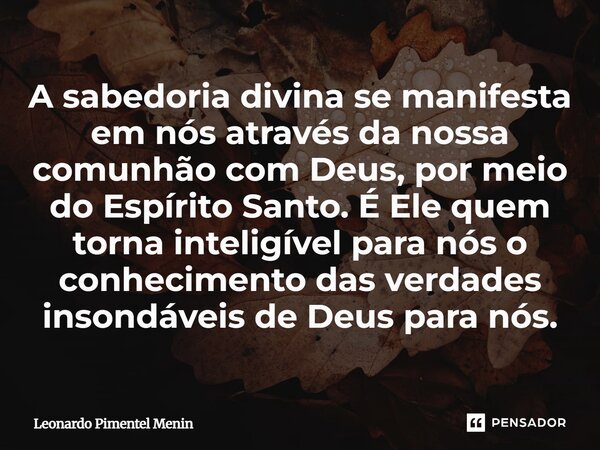 A sabedoria divina se manifesta em nós através da nossa comunhão com Deus, por meio do Espírito Santo. É Ele quem torna inteligível para nós o conhecimento das ... Frase de Leonardo Pimentel Menin.