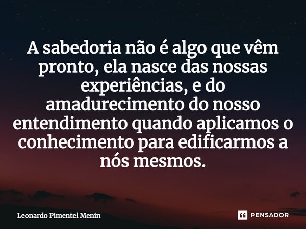 ⁠A sabedoria não é algo que vêm pronto, ela nasce das nossas experiências, e do amadurecimento do nosso entendimento quando aplicamos o conhecimento para edific... Frase de Leonardo Pimentel Menin.