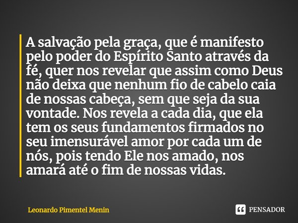 A salvação pela graça, que é manifesto pelo poder do Espírito Santo através da fé, quer nos revelar que assim como Deus não deixa que nenhum fio de cabelo caia ... Frase de Leonardo Pimentel Menin.