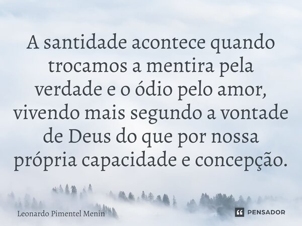 ⁠A santidade acontece quando trocamos a mentira pela verdade e o ódio pelo amor, vivendo mais segundo a vontade de Deus do que por nossa própria capacidade e co... Frase de Leonardo Pimentel Menin.