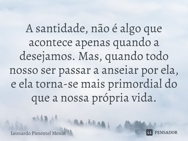 A santidade, não é algo que acontece apenas quando a desejamos. Mas, quando todo nosso ser passar a anseiar por ela, e ela torna-se mais primordial do que a nos... Frase de Leonardo Pimentel Menin.