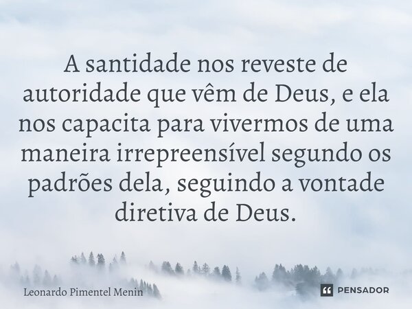 ⁠A santidade nos reveste de autoridade que vêm de Deus, e ela nos capacita para vivermos de uma maneira irrepreensível segundo os padrões dela, seguindo a vonta... Frase de Leonardo Pimentel Menin.