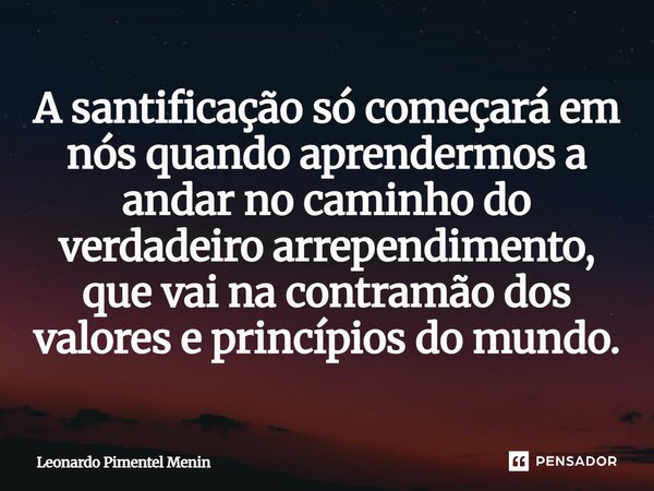 A santificação só começará em nós quando aprendermos a andar no caminho do verdadeiro arrependimento, que vai na contramão dos valores e princípios do mundo.... Frase de Leonardo Pimentel Menin.