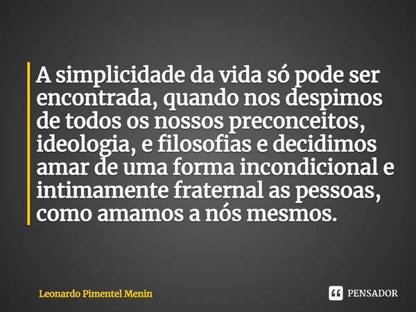 A simplicidade da vida só pode ser encontrada, quando nos despimos de todos os nossos preconceitos, ideologia, e filosofias e decidimos amar de uma forma incon... Frase de Leonardo Pimentel Menin.