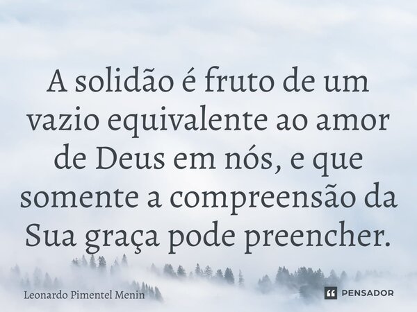 A solidão é fruto de um vazio equivalente ao amor de Deus em nós, e que somente a compreensão da Sua graça pode preencher.⁠... Frase de Leonardo Pimentel Menin.