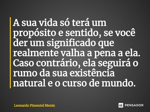 ⁠A sua vida só terá um propósito e sentido, se você der um significado que realmente valha a pena a ela. Caso contrário, ela seguirá o rumo da sua existência na... Frase de Leonardo Pimentel Menin.