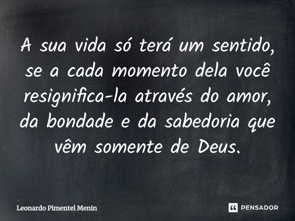 ⁠A sua vida só terá um sentido, se a cada momento dela você resignifica-la através do amor, da bondade e da sabedoria que vêm somente de Deus.⁠... Frase de Leonardo Pimentel Menin.