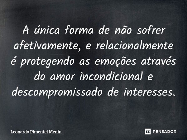 A única forma de não sofrer afetivamente, e relacionalmente é protegendo as emoções através do amor incondicional e descompromissado de interesses.⁠... Frase de Leonardo Pimentel Menin.