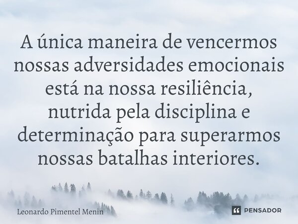 A única maneira de vencermos nossas adversidades emocionais está na nossa resiliência, nutrida pela disciplina e determinação para superarmos nossas batalhas in... Frase de Leonardo Pimentel Menin.