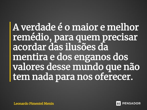 A verdade é o maior e melhor remédio, para quem precisar acordar das ilusões da mentira e dos enganos dos valores desse mundo que não tem nada para nos oferecer... Frase de Leonardo Pimentel Menin.