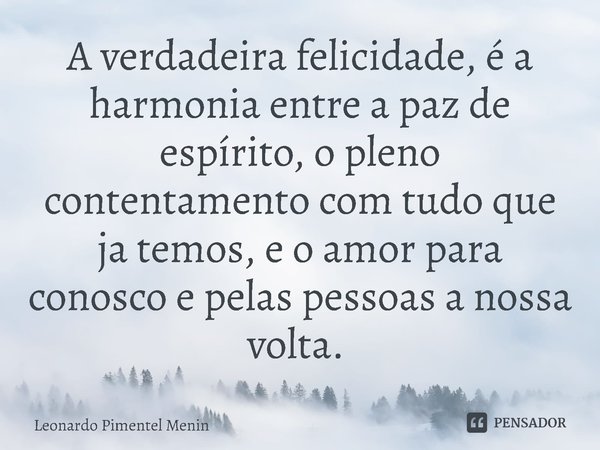 A verdadeira felicidade, é a harmonia entre a paz de espírito, o pleno contentamento com tudo que ja temos, e o amor para conosco e pelas pessoas a nossa volta.... Frase de Leonardo Pimentel Menin.