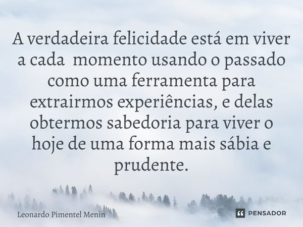 A verdadeira felicidade está em viver a cada momento ⁠usando o passado como uma ferramenta para extrairmos experiências, e delas obtermos sabedoria para viver o... Frase de Leonardo Pimentel Menin.