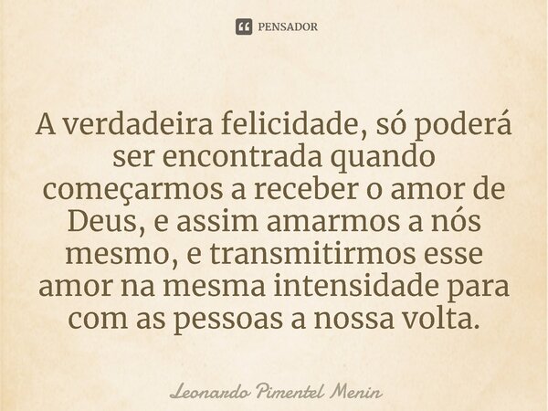 A verdadeira felicidade, só poderá ser encontrada quando começarmos a receber o amor de Deus, e assim amarmos a nós mesmo, e transmitirmos esse amor na mesma in... Frase de Leonardo Pimentel Menin.