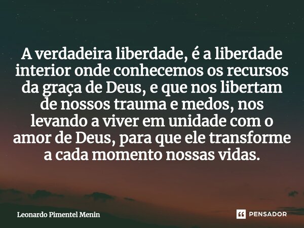 ⁠A verdadeira liberdade, é a liberdade interior onde conhecemos os recursos da graça de Deus, e que nos libertam de nossos trauma e medos, nos levando a viver e... Frase de Leonardo Pimentel Menin.