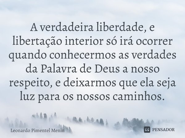 A verdadeira liberdade, e libertação interior só irá ocorrer quando conhecermos as verdades da Palavra de Deus a nosso respeito, e deixarmos que ela seja luz pa... Frase de Leonardo Pimentel Menin.