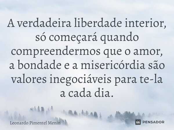 A verdadeira liberdade interior, só começará quando compreendermos que o amor, a bondade e a misericórdia são valores inegociáveis para te-la a cada dia.⁠... Frase de Leonardo Pimentel Menin.