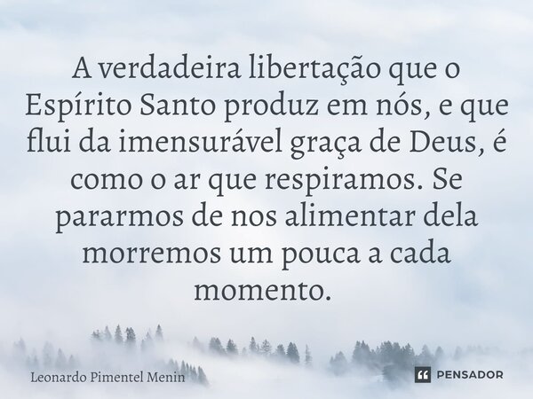 A verdadeira libertação que o Espírito Santo produz em nós, e que flui da imensurável graça de Deus, é como o ar que respiramos. ⁠Se pararmos de nos alimentar d... Frase de Leonardo Pimentel Menin.