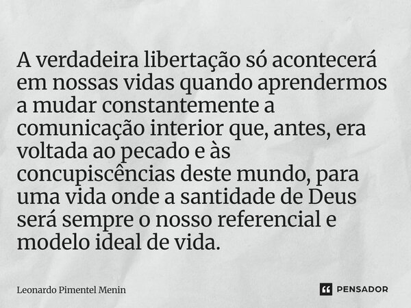 A verdadeira libertação só acontecerá em nossas vidas quando aprendermos a mudar constantemente a comunicação interior que, antes, era voltada ao pecado e às c... Frase de Leonardo Pimentel Menin.