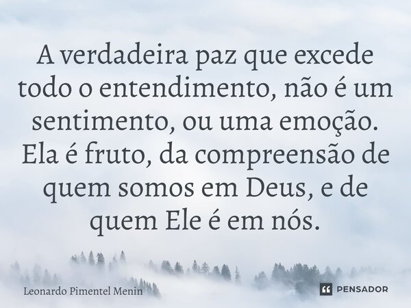 A verdadeira paz que excede todo o entendimento, não é um sentimento, ou uma emoção. Ela é fruto, da compreensão de quem somos em Deus, e de quem Ele é em nós.... Frase de Leonardo Pimentel Menin.