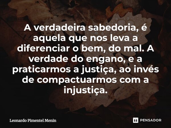 A verdadeira sabedoria, é aquela que nos leva a diferenciar o bem, do mal. A verdade do engano, e a praticarmos a justiça, ao invés de compactuarmos com a injus... Frase de Leonardo Pimentel Menin.