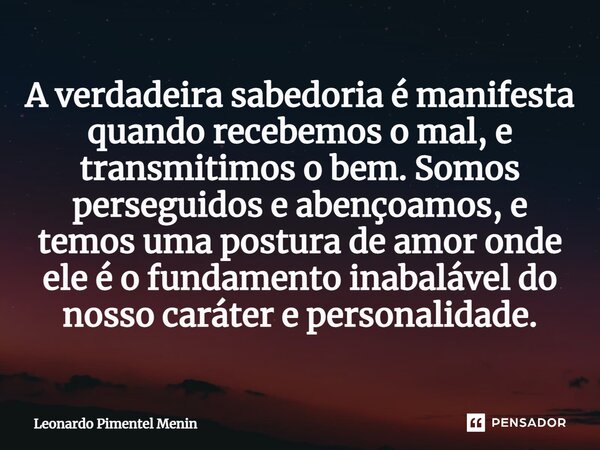 A verdadeira sabedoria é manifesta quando recebemos o mal, e transmitimos o bem. Somos perseguidos e abençoamos, e temos uma postura de amor onde ele é o funda... Frase de Leonardo Pimentel Menin.