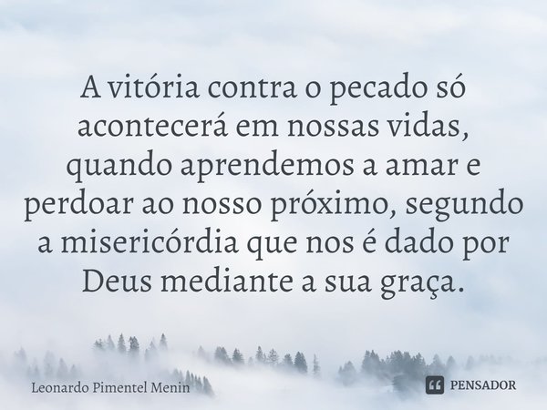 A vitória contra o pecado só acontecerá em nossas vidas, quando aprendemos a amar e perdoar ao nosso próximo, segundo⁠ a misericórdia que nos é dado por Deus me... Frase de Leonardo Pimentel Menin.