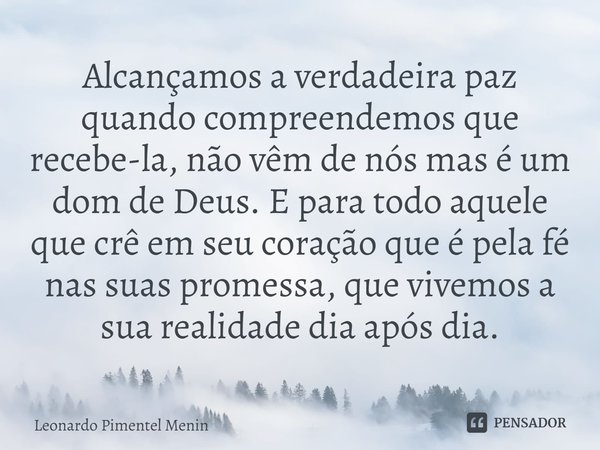 Alcançamos a verdadeira paz quando compreendemos que recebe-la, não vêm de nós ⁠mas é um dom de Deus. E para todo aquele que crê em seu coração que é pela fé na... Frase de Leonardo Pimentel Menin.