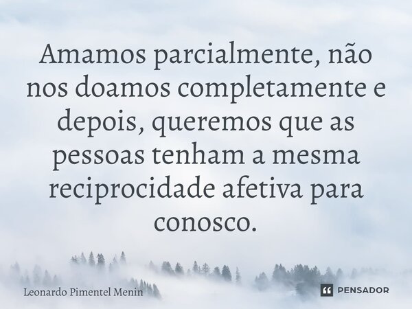 Amamos parcialmente, não nos doamos completamente e depois, queremos que as pessoas tenham a mesma reciprocidade afetiva para conosco.⁠... Frase de Leonardo Pimentel Menin.