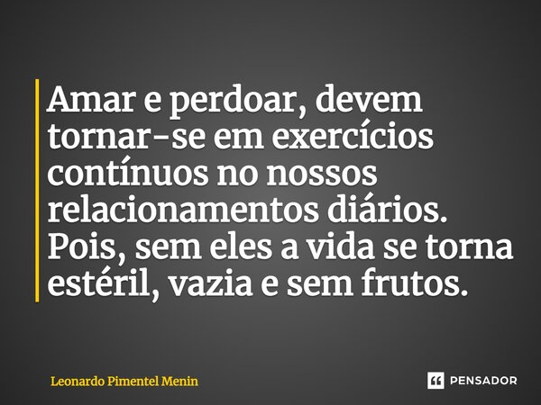 Amar e perdoar, devem tornar-se em exercícios contínuos no nossos relacionamentos diários. Pois, sem eles a vida se torna estéril, vazia e sem frutos.⁠... Frase de Leonardo Pimentel Menin.