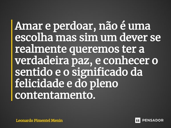 ⁠Amar e perdoar, não é uma escolha mas sim um dever se realmente queremos ter a verdadeira paz, e conhecer o sentido e o significado da felicidade e do pleno co... Frase de Leonardo Pimentel Menin.