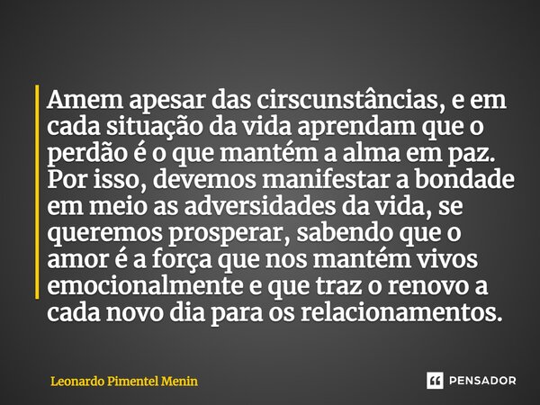 ⁠Amem apesar das cirscunstâncias, e em cada situação da vida aprendam que o perdão é o que mantém a alma em paz. Por isso, devemos manifestar a bondade em meio ... Frase de Leonardo Pimentel Menin.